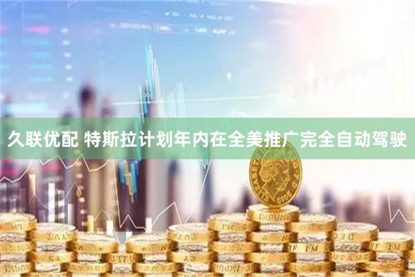 久联优配 特斯拉计划年内在全美推广完全自动驾驶