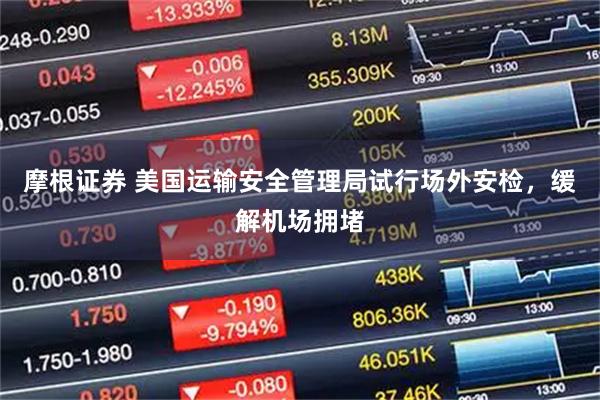 摩根证券 美国运输安全管理局试行场外安检，缓解机场拥堵