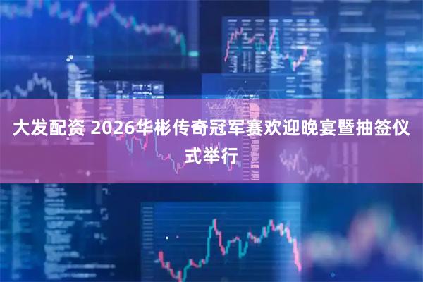 大发配资 2026华彬传奇冠军赛欢迎晚宴暨抽签仪式举行