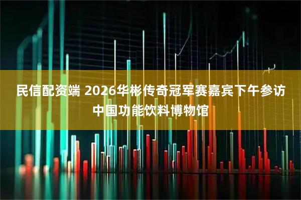 民信配资端 2026华彬传奇冠军赛嘉宾下午参访中国功能饮料博物馆