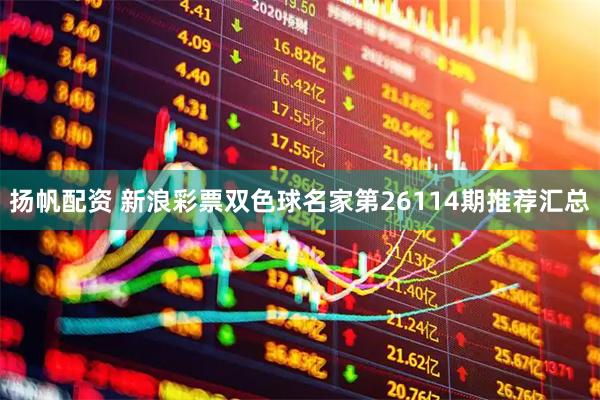 扬帆配资 新浪彩票双色球名家第26114期推荐汇总