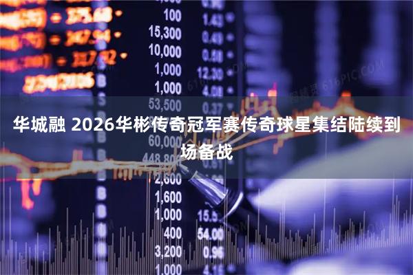 华城融 2026华彬传奇冠军赛传奇球星集结陆续到场备战