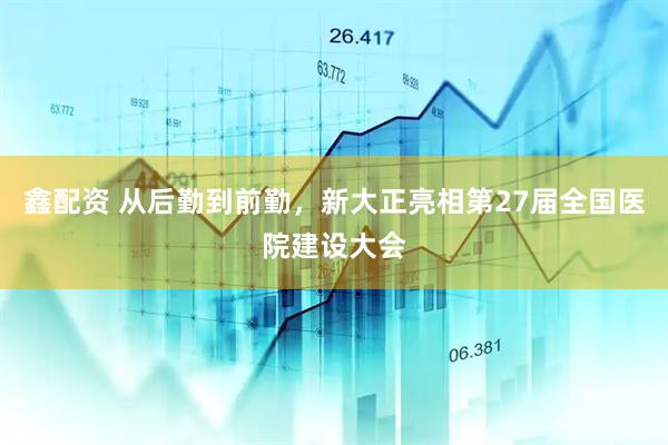 鑫配资 从后勤到前勤，新大正亮相第27届全国医院建设大会