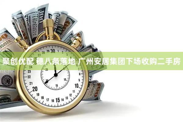 聚创优配 穗八条落地 广州安居集团下场收购二手房