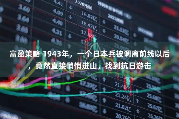 富盈策略 1943年，一个日本兵被调离前线以后，竟然直接悄悄进山，找到抗日游击