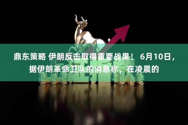 鼎东策略 伊朗反击取得重要战果！ 6月10日，据伊朗革命卫队的消息称，在凌晨的