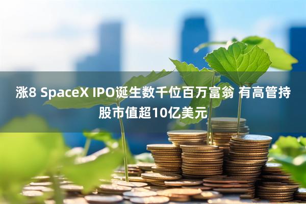 涨8 SpaceX IPO诞生数千位百万富翁 有高管持股市值超10亿美元