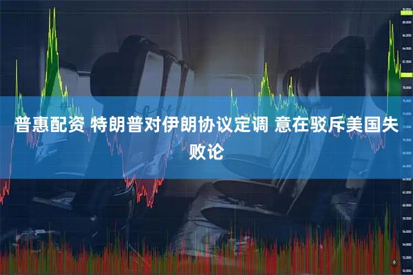 普惠配资 特朗普对伊朗协议定调 意在驳斥美国失败论