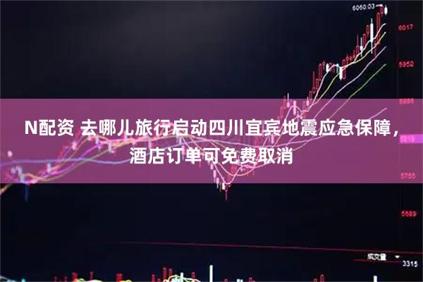 N配资 去哪儿旅行启动四川宜宾地震应急保障，酒店订单可免费取消
