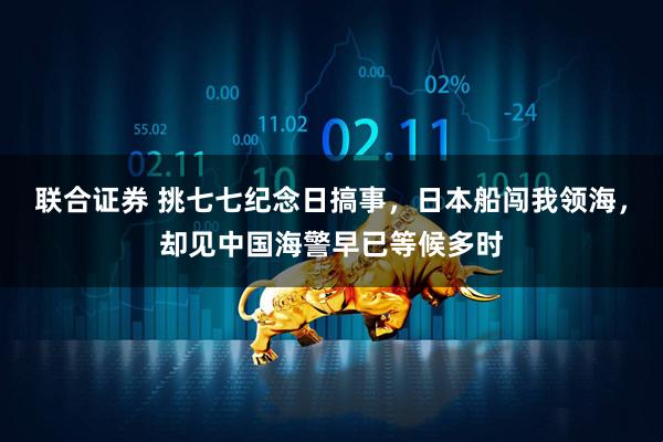 联合证券 挑七七纪念日搞事，日本船闯我领海，却见中国海警早已等候多时