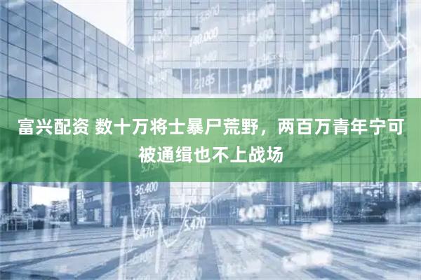 富兴配资 数十万将士暴尸荒野，两百万青年宁可被通缉也不上战场