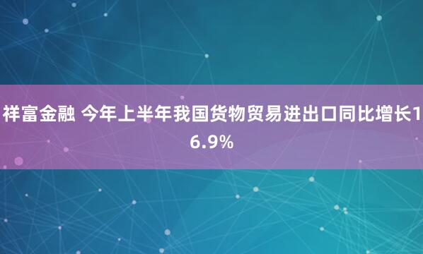 祥富金融 今年上半年我国货物贸易进出口同比增长16.9%