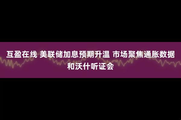互盈在线 美联储加息预期升温 市场聚焦通胀数据和沃什听证会