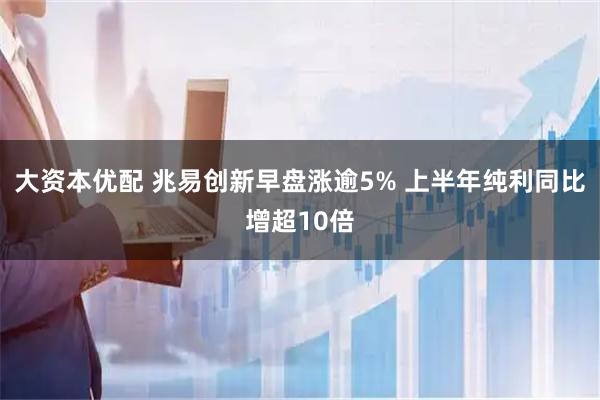 大资本优配 兆易创新早盘涨逾5% 上半年纯利同比增超10倍