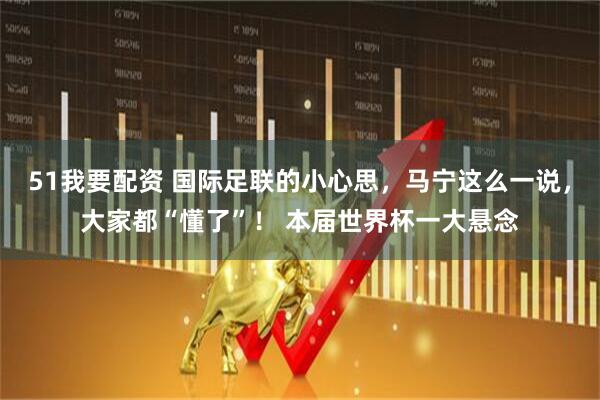 51我要配资 国际足联的小心思，马宁这么一说，大家都“懂了”！ 本届世界杯一大悬念