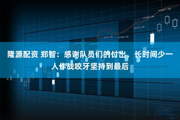 隆源配资 郑智：感谢队员们的付出，长时间少一人作战咬牙坚持到最后