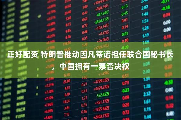 正好配资 特朗普推动因凡蒂诺担任联合国秘书长，中国拥有一票否决权