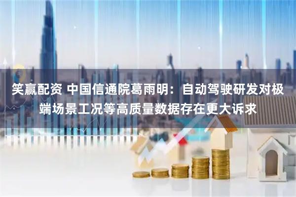 笑赢配资 中国信通院葛雨明：自动驾驶研发对极端场景工况等高质量数据存在更大诉求