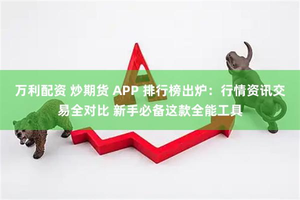 万利配资 炒期货 APP 排行榜出炉：行情资讯交易全对比 新手必备这款全能工具