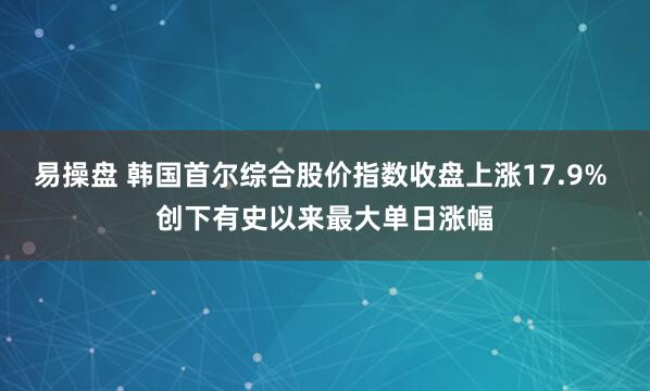 易操盘 韩国首尔综合股价指数收盘上涨17.9% 创下有史以来最大单日涨幅