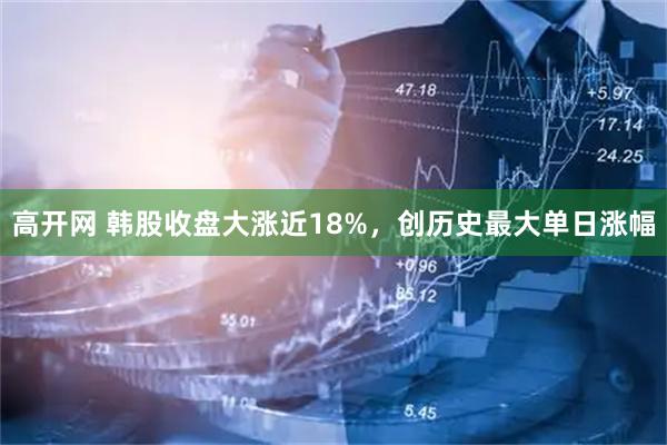 高开网 韩股收盘大涨近18%，创历史最大单日涨幅