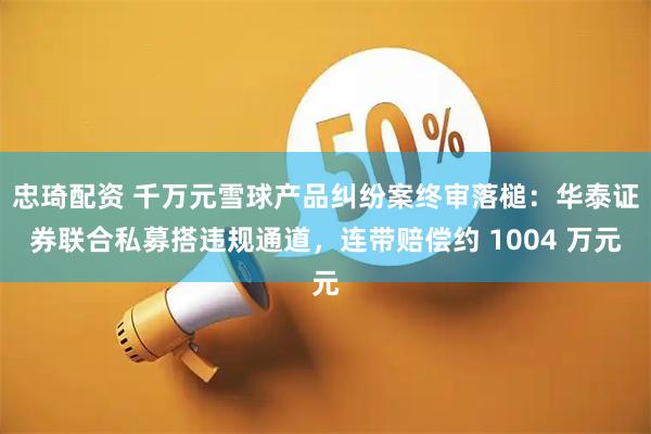 忠琦配资 千万元雪球产品纠纷案终审落槌：华泰证券联合私募搭违规通道，连带赔偿约 1004 万元